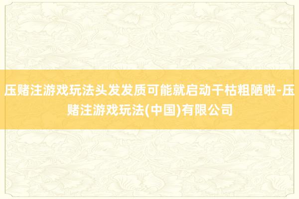 压赌注游戏玩法头发发质可能就启动干枯粗陋啦-压赌注游戏玩法(中国)有限公司