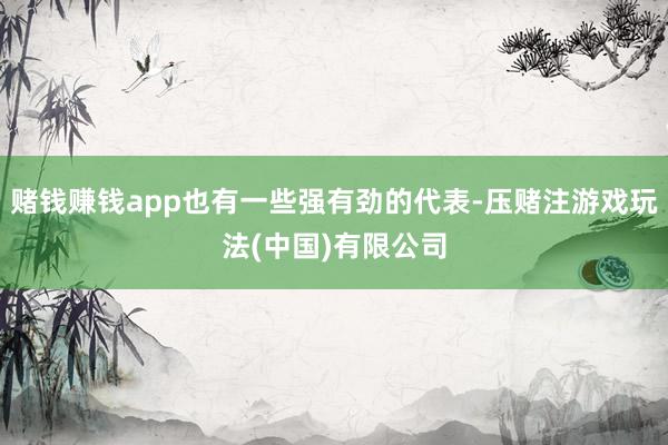 赌钱赚钱app也有一些强有劲的代表-压赌注游戏玩法(中国)有限公司