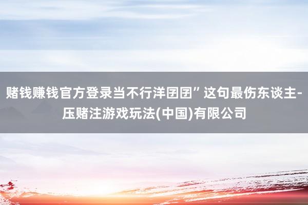 赌钱赚钱官方登录当不行洋囝囝”这句最伤东谈主-压赌注游戏玩法(中国)有限公司