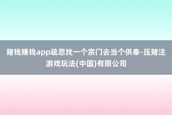 赌钱赚钱app疏忽找一个宗门去当个供奉-压赌注游戏玩法(中国)有限公司