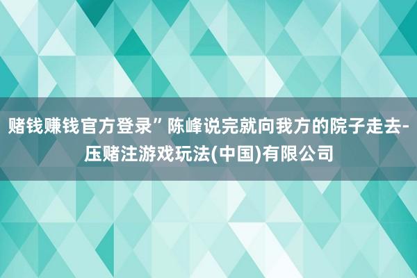 赌钱赚钱官方登录”陈峰说完就向我方的院子走去-压赌注游戏玩法(中国)有限公司