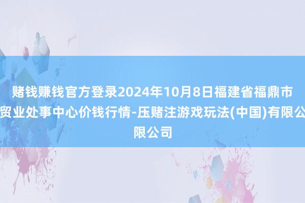 赌钱赚钱官方登录2024年10月8日福建省福鼎市商贸业处事中心价钱行情-压赌注游戏玩法(中国)有限公司