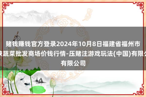 赌钱赚钱官方登录2024年10月8日福建省福州市海峡蔬菜批发商场价钱行情-压赌注游戏玩法(中国)有限公司