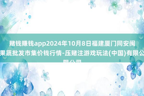 赌钱赚钱app2024年10月8日福建厦门同安闽南果蔬批发市集价钱行情-压赌注游戏玩法(中国)有限公司