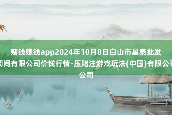 赌钱赚钱app2024年10月8日白山市星泰批发阛阓有限公司价钱行情-压赌注游戏玩法(中国)有限公司