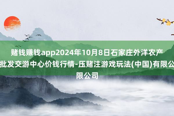 赌钱赚钱app2024年10月8日石家庄外洋农产物批发交游中心价钱行情-压赌注游戏玩法(中国)有限公司