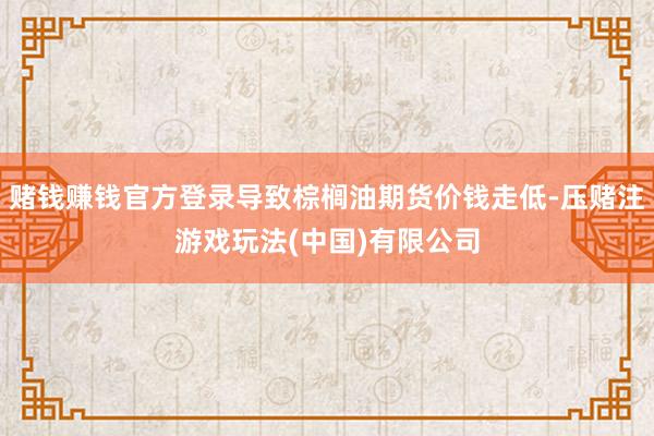 赌钱赚钱官方登录导致棕榈油期货价钱走低-压赌注游戏玩法(中国)有限公司