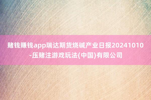 赌钱赚钱app瑞达期货烧碱产业日报20241010-压赌注游戏玩法(中国)有限公司