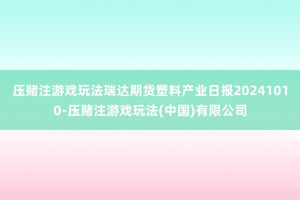 压赌注游戏玩法瑞达期货塑料产业日报20241010-压赌注游戏玩法(中国)有限公司