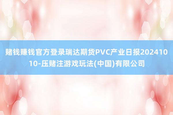 赌钱赚钱官方登录瑞达期货PVC产业日报20241010-压赌注游戏玩法(中国)有限公司