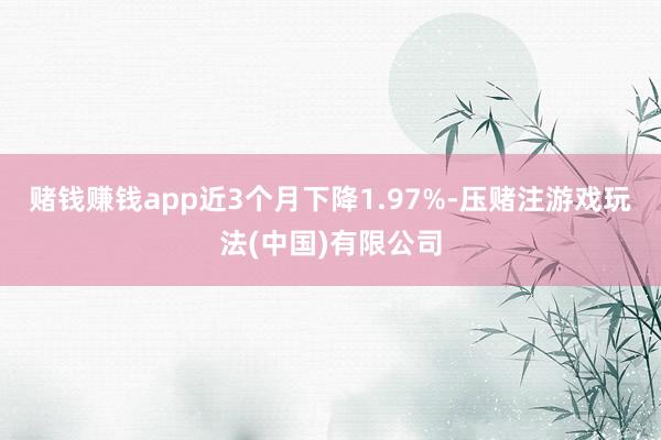 赌钱赚钱app近3个月下降1.97%-压赌注游戏玩法(中国)有限公司