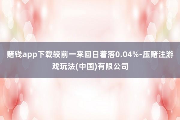 赌钱app下载较前一来回日着落0.04%-压赌注游戏玩法(中国)有限公司