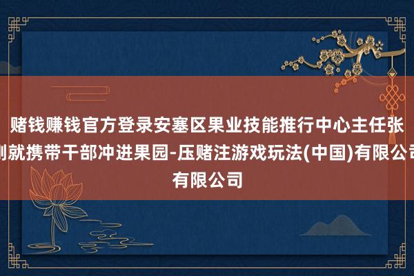 赌钱赚钱官方登录安塞区果业技能推行中心主任张刚就携带干部冲进果园-压赌注游戏玩法(中国)有限公司