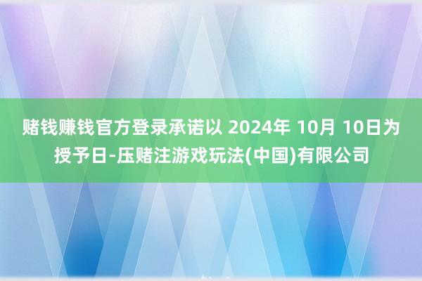 赌钱赚钱官方登录承诺以 2024年 10月 10日为授予日-压赌注游戏玩法(中国)有限公司