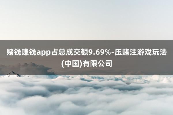 赌钱赚钱app占总成交额9.69%-压赌注游戏玩法(中国)有限公司