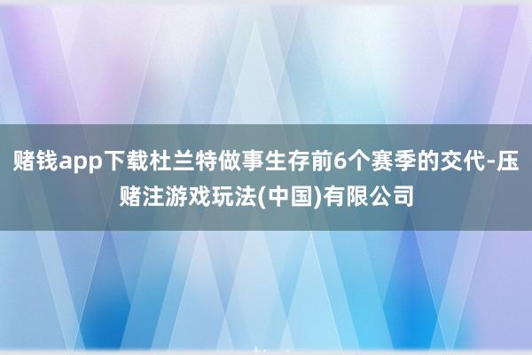 赌钱app下载杜兰特做事生存前6个赛季的交代-压赌注游戏玩法(中国)有限公司