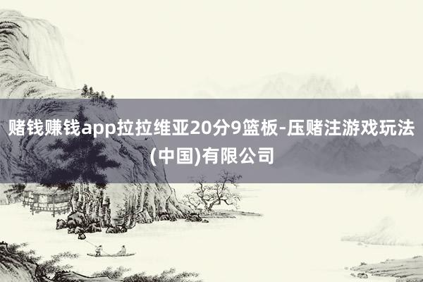 赌钱赚钱app拉拉维亚20分9篮板-压赌注游戏玩法(中国)有限公司