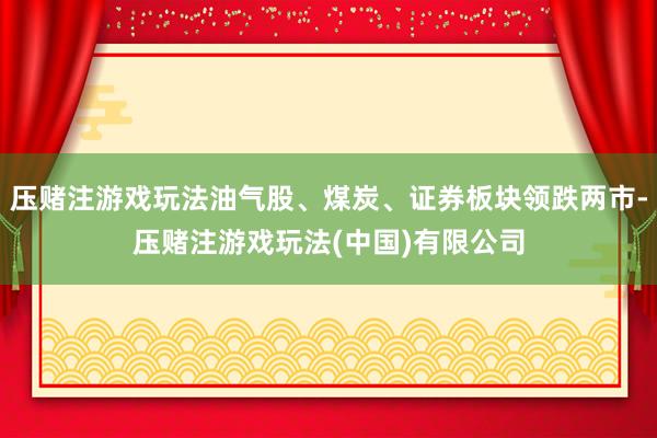 压赌注游戏玩法油气股、煤炭、证券板块领跌两市-压赌注游戏玩法(中国)有限公司