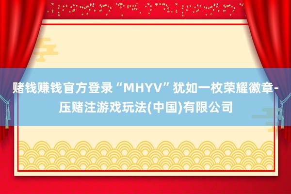 赌钱赚钱官方登录“MHYV”犹如一枚荣耀徽章-压赌注游戏玩法(中国)有限公司