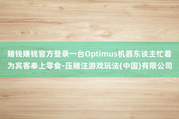 赌钱赚钱官方登录一台Optimus机器东谈主忙着为宾客奉上零食-压赌注游戏玩法(中国)有限公司