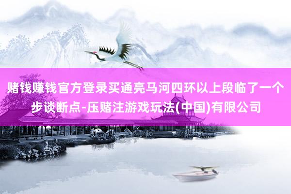 赌钱赚钱官方登录买通亮马河四环以上段临了一个步谈断点-压赌注游戏玩法(中国)有限公司