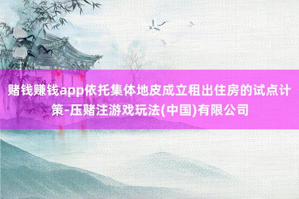 赌钱赚钱app依托集体地皮成立租出住房的试点计策-压赌注游戏玩法(中国)有限公司