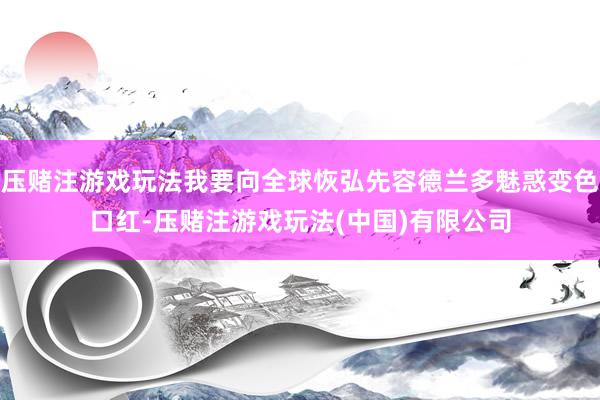 压赌注游戏玩法我要向全球恢弘先容德兰多魅惑变色口红-压赌注游戏玩法(中国)有限公司