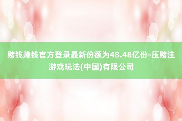 赌钱赚钱官方登录最新份额为48.48亿份-压赌注游戏玩法(中国)有限公司