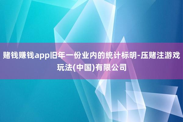 赌钱赚钱app旧年一份业内的统计标明-压赌注游戏玩法(中国)有限公司