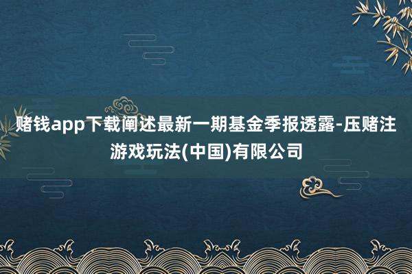 赌钱app下载阐述最新一期基金季报透露-压赌注游戏玩法(中国)有限公司