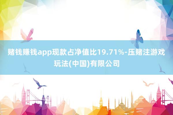 赌钱赚钱app现款占净值比19.71%-压赌注游戏玩法(中国)有限公司