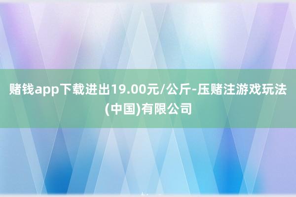 赌钱app下载进出19.00元/公斤-压赌注游戏玩法(中国)有限公司