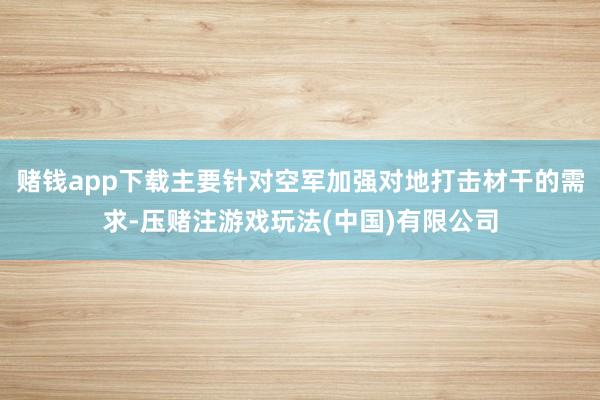 赌钱app下载主要针对空军加强对地打击材干的需求-压赌注游戏玩法(中国)有限公司