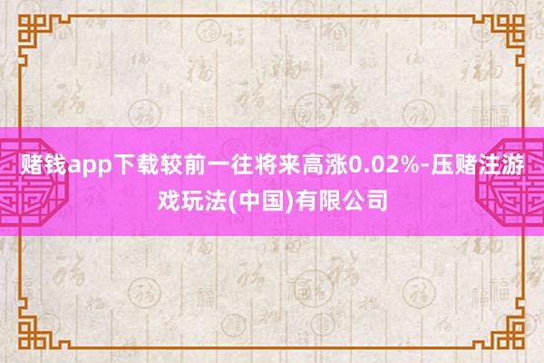 赌钱app下载较前一往将来高涨0.02%-压赌注游戏玩法(中国)有限公司