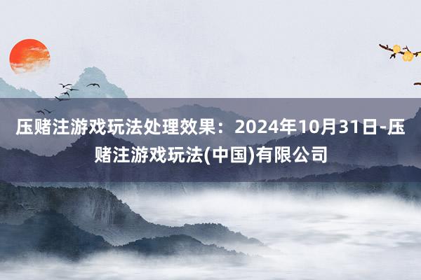 压赌注游戏玩法处理效果：2024年10月31日-压赌注游戏玩法(中国)有限公司