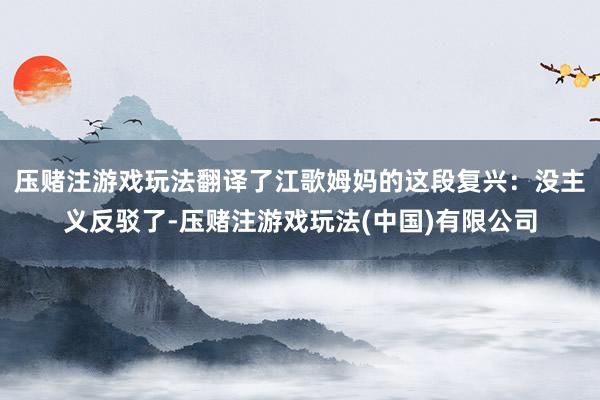 压赌注游戏玩法翻译了江歌姆妈的这段复兴：没主义反驳了-压赌注游戏玩法(中国)有限公司