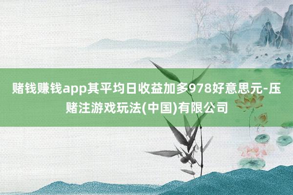 赌钱赚钱app其平均日收益加多978好意思元-压赌注游戏玩法(中国)有限公司