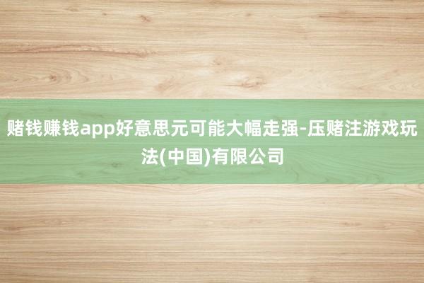 赌钱赚钱app好意思元可能大幅走强-压赌注游戏玩法(中国)有限公司