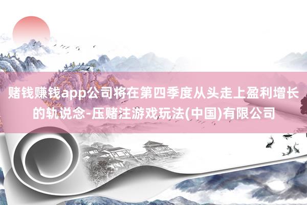 赌钱赚钱app公司将在第四季度从头走上盈利增长的轨说念-压赌注游戏玩法(中国)有限公司