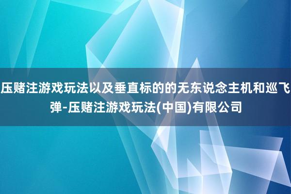 压赌注游戏玩法以及垂直标的的无东说念主机和巡飞弹-压赌注游戏玩法(中国)有限公司