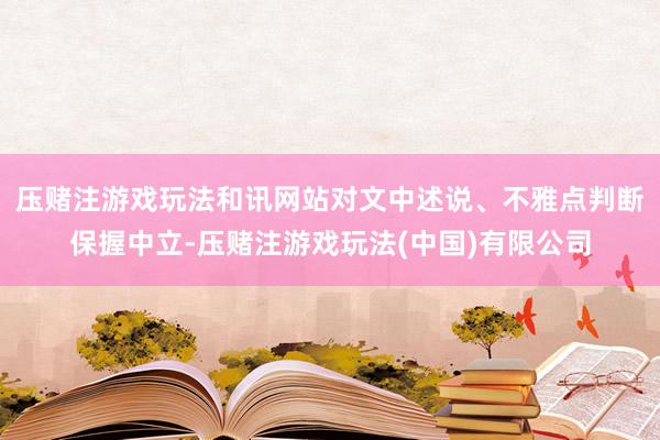 压赌注游戏玩法和讯网站对文中述说、不雅点判断保握中立-压赌注游戏玩法(中国)有限公司