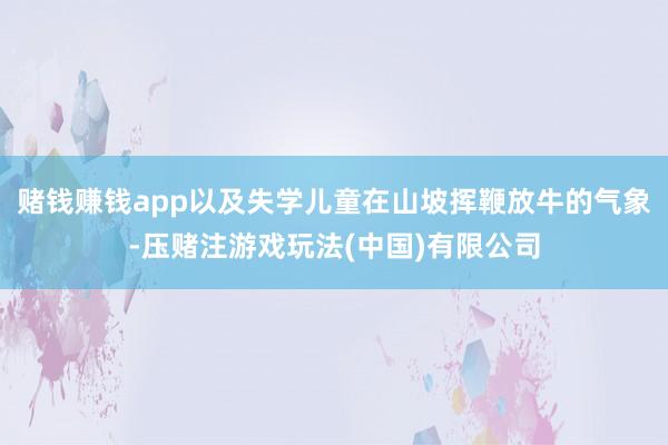 赌钱赚钱app以及失学儿童在山坡挥鞭放牛的气象-压赌注游戏玩法(中国)有限公司