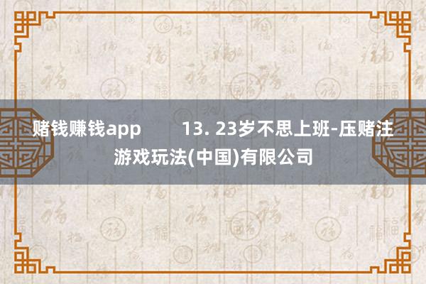 赌钱赚钱app        13. 23岁不思上班-压赌注游戏玩法(中国)有限公司