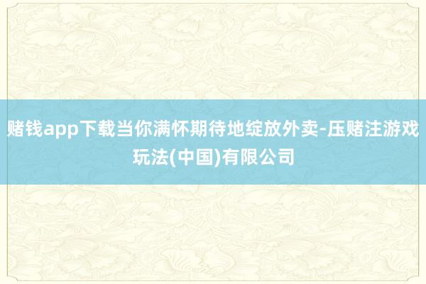 赌钱app下载当你满怀期待地绽放外卖-压赌注游戏玩法(中国)有限公司