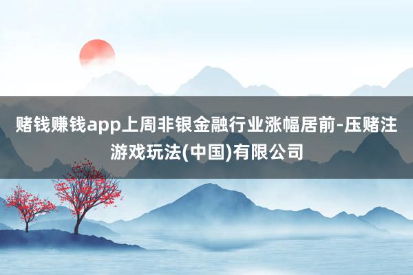 赌钱赚钱app上周非银金融行业涨幅居前-压赌注游戏玩法(中国)有限公司