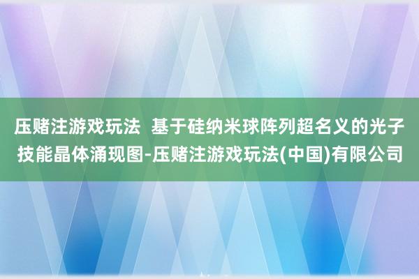 压赌注游戏玩法  基于硅纳米球阵列超名义的光子技能晶体涌现图-压赌注游戏玩法(中国)有限公司