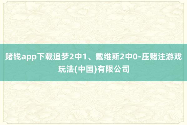 赌钱app下载追梦2中1、戴维斯2中0-压赌注游戏玩法(中国)有限公司