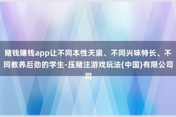 赌钱赚钱app让不同本性天禀、不同兴味特长、不同教养后劲的学生-压赌注游戏玩法(中国)有限公司