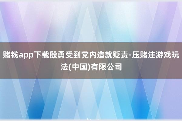 赌钱app下载殷勇受到党内造就贬责-压赌注游戏玩法(中国)有限公司