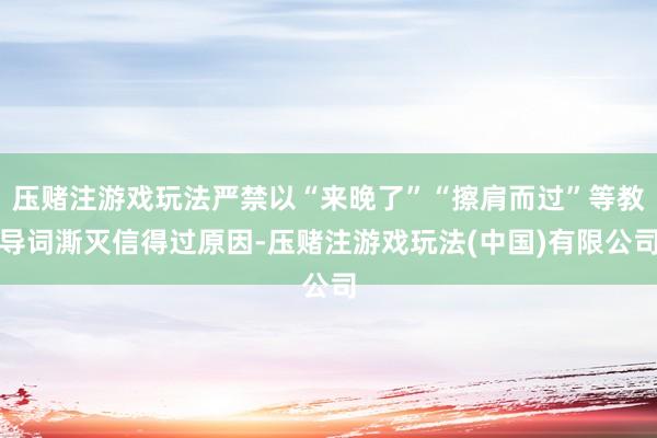 压赌注游戏玩法严禁以“来晚了”“擦肩而过”等教导词澌灭信得过原因-压赌注游戏玩法(中国)有限公司